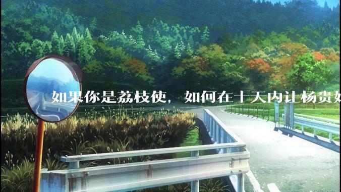如果你是荔枝使，如何在十天内让杨贵妃吃上新鲜荔枝?
