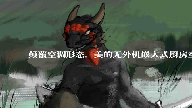 颠覆空调形态，美的无外机嵌入式厨房空调新品是黑科技还是噱头？