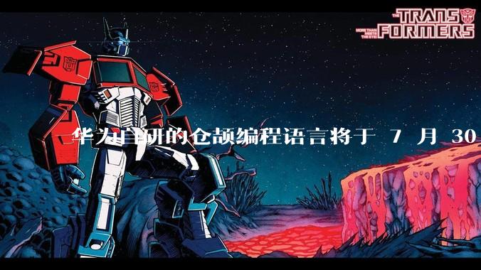 华为自研的仓颉编程语言将于 7 月 30 日开源，这款语言将如何影响未来的开发趋势？