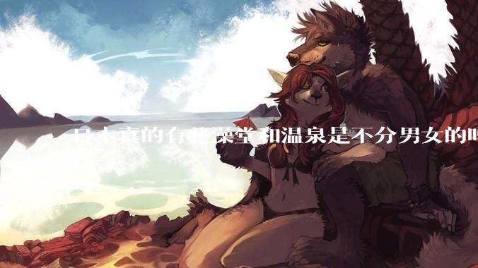 日本真的有些澡堂和温泉是不分男女的吗？有人去过不分男女的那种吗？