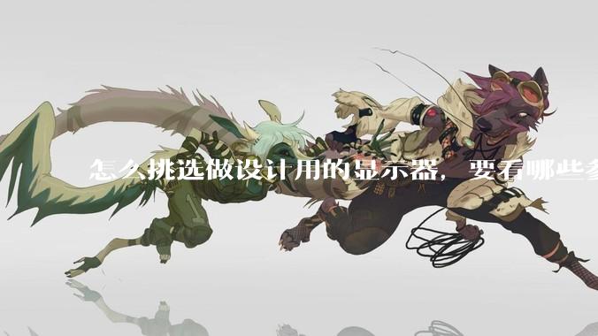 怎么挑选做设计用的显示器，要看哪些参数呢？